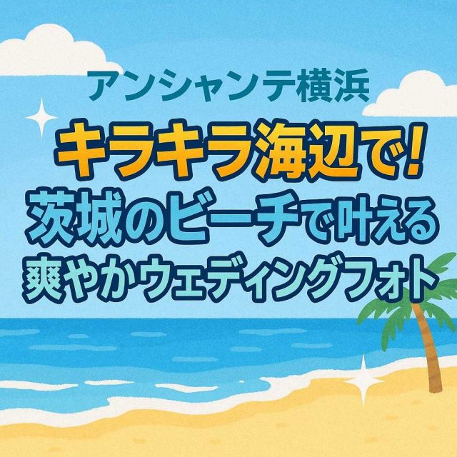 アンシャンテ横浜 「キラキラ海辺で！茨城のビーチで叶える爽やかウェディングフォト」