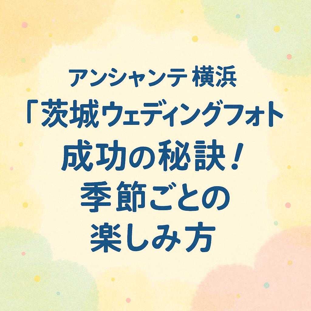 アンシャンテ横浜 「茨城ウェディングフォト成功の秘訣！季節ごとの楽しみ方」
